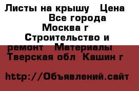 Листы на крышу › Цена ­ 100 - Все города, Москва г. Строительство и ремонт » Материалы   . Тверская обл.,Кашин г.